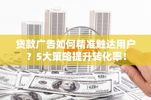 深水埗贷款广告如何精准触达用户？5大策略提升转化率！