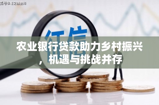 深水埗农业银行贷款助力乡村振兴，机遇与挑战并存