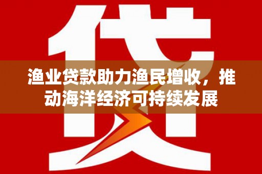 深水埗渔业贷款助力渔民增收，推动海洋经济可持续发展