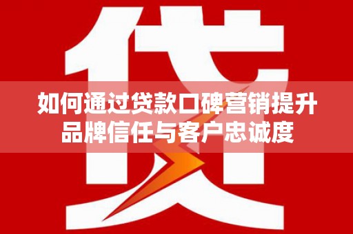 深水埗如何通过贷款口碑营销提升品牌信任与客户忠诚度