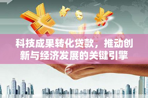 深水埗科技成果转化贷款，推动创新与经济发展的关键引擎