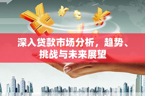 深水埗深入贷款市场分析，趋势、挑战与未来展望