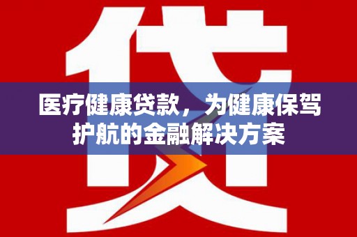 深水埗医疗健康贷款，为健康保驾护航的金融解决方案