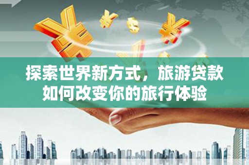 深水埗探索世界新方式，旅游贷款如何改变你的旅行体验